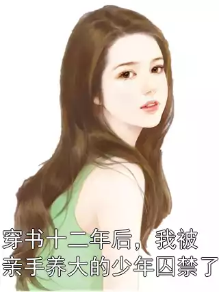 穿书十二年后，我被亲手养大的少年囚禁了小说