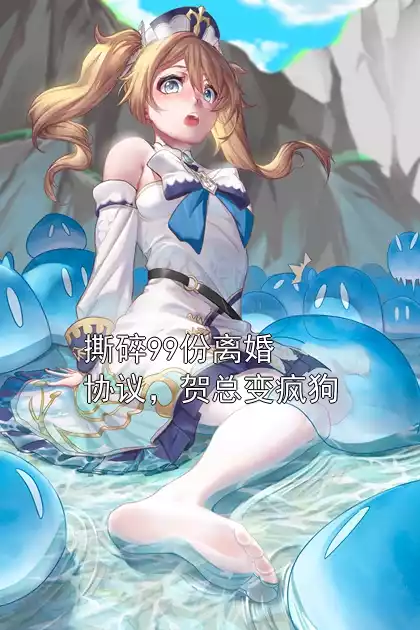 撕碎99份离婚协议，贺总变疯狗