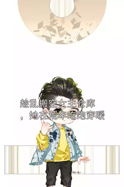 趁乱搬空女主仓库，她在荒年吃饱穿暖