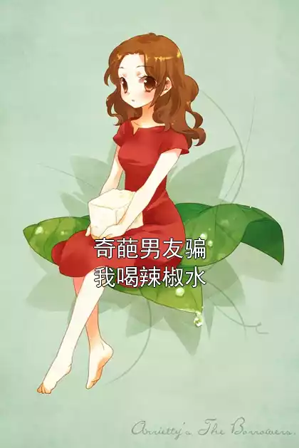 奇葩男友骗我喝辣椒水小说