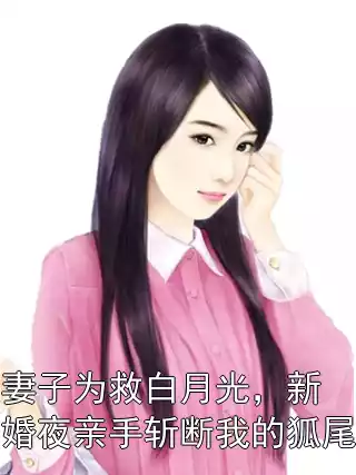 妻子为救白月光，新婚夜亲手斩断我的狐尾小说