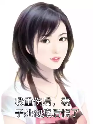 我重伤后，妻子她彻底后悔了小说