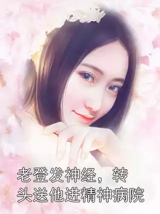 老登发神经，转头送他进精神病院小说
