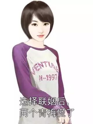 选择联姻后，两个青梅慌了小说