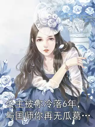 公主被你冷落6年，与国师你再无瓜葛…小说
