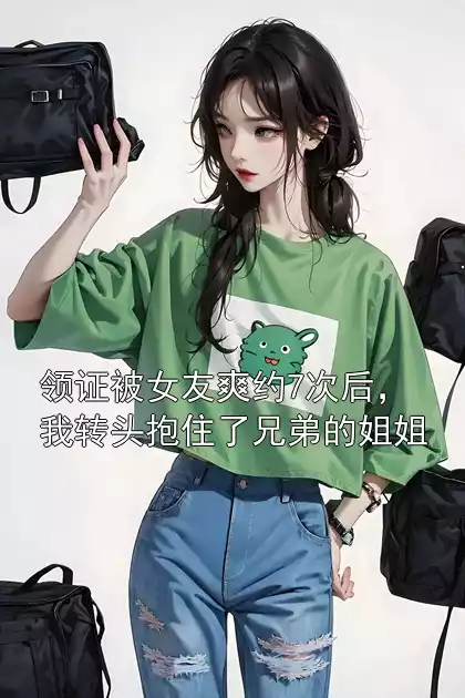 领证被女友爽约7次后，我转头抱住了兄弟的姐姐