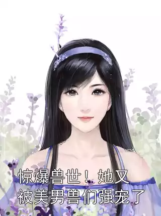 惊爆兽世！她又被美男兽们强宠了小说