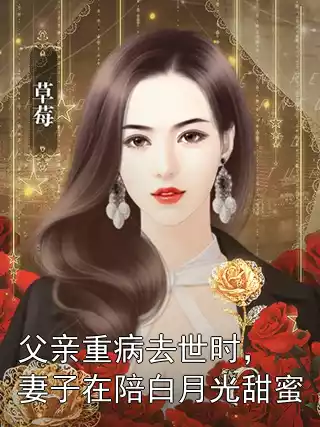 父亲重病去世时，妻子在陪白月光甜蜜小说