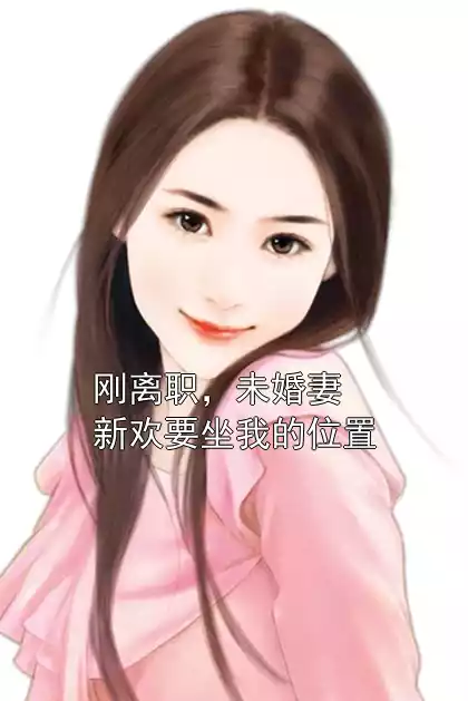 刚离职，未婚妻新欢要坐我的位置小说