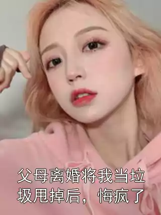 父母离婚将我当垃圾甩掉后，悔疯了