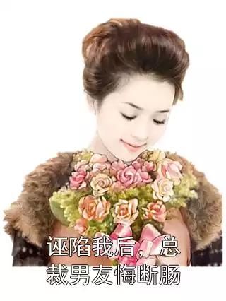 诬陷我后，总裁男友悔断肠