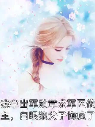 我拿出军勋章求军区做主，白眼狼父子悔疯了小说