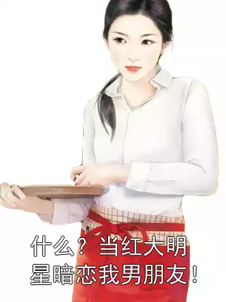 什么？当红大明星暗恋我男朋友！小说