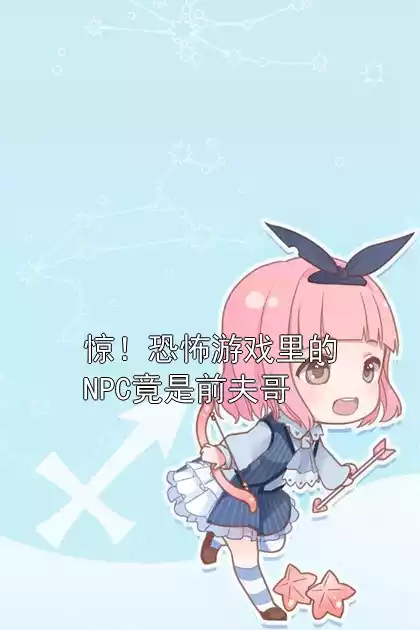 惊！恐怖游戏里的NPC竟是前夫哥