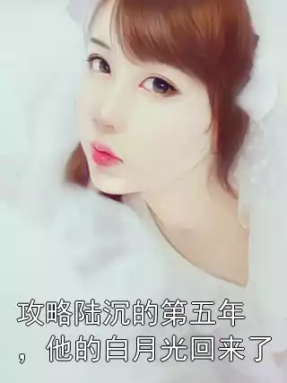 攻略陆沉的第五年，他的白月光回来了