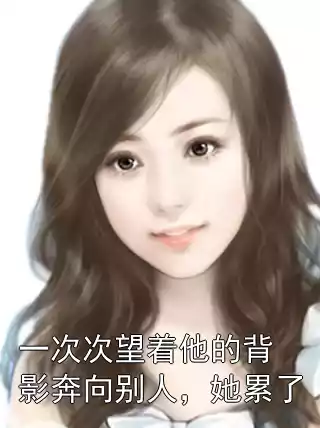一次次望着他的背影奔向别人，她累了小说