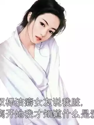 双标洁癖女友说我脏,离开她我才知道什么是爱