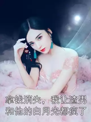 拿钱消失，我让渣男和他的白月光都疯了小说