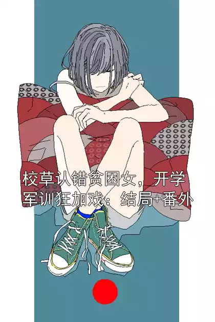 校草认错贫困女，开学军训狂加戏：结局+番外