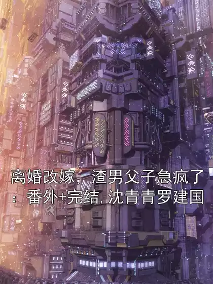 离婚改嫁，渣男父子急疯了：番外+完结,沈青青罗建国