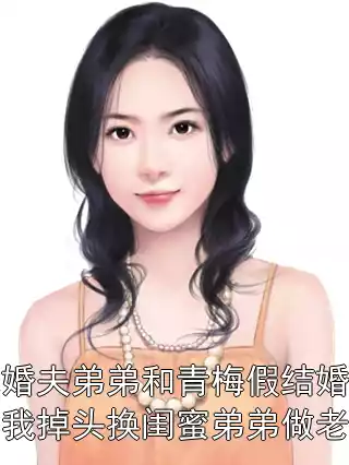 未婚夫弟弟和青梅假结婚，我掉头换闺蜜弟弟做老公小说