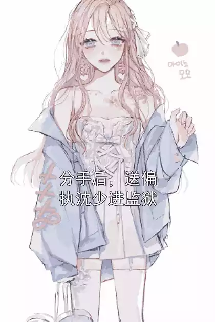 分手后，送偏执沈少进监狱小说