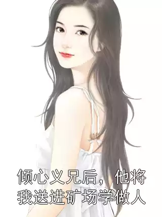倾心义兄后，他将我送进矿场学做人小说