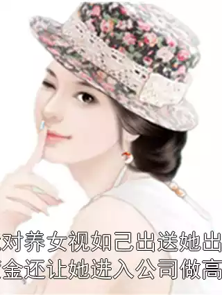 我对养女视如己出送她出国镀金还让她进入公司做高层小说