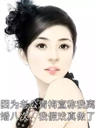 因为老公青梅宣称我离婚八次，我假戏真做了