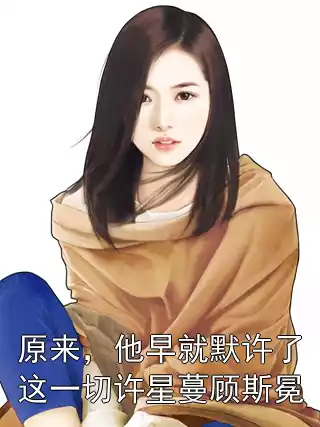 原来，他早就默许了这一切许星蔓顾斯冕