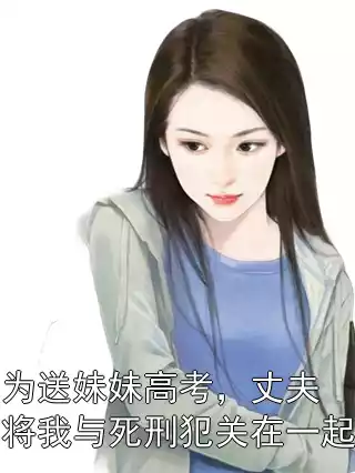 为送妹妹高考，丈夫将我与死刑犯关在一起小说