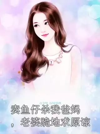 卖鱼仔杀我爸妈，老婆跪地求原谅小说