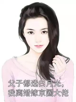 父子都选白月光，我离婚嫁京圈大佬小说