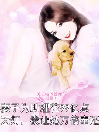 妻子为助理花99亿点天灯，我让她万倍奉还小说