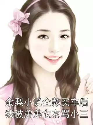 余梨小说全款买车后我被弟弟女友骂小三小说