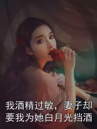 我酒精过敏，妻子却要我为她白月光挡酒小说