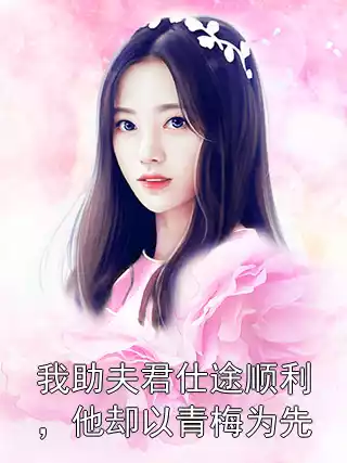 我助夫君仕途顺利，他却以青梅为先小说