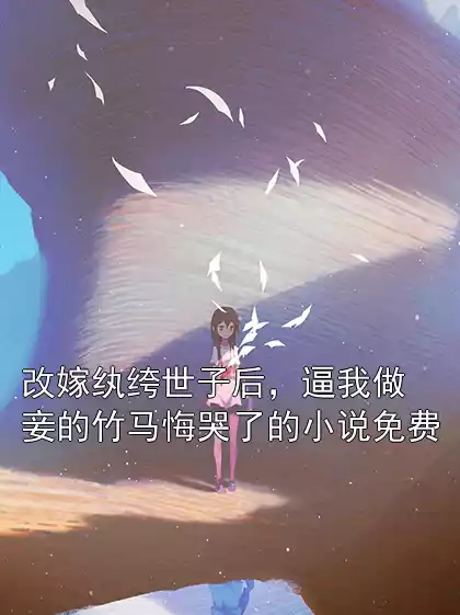 改嫁纨绔世子后，逼我做妾的竹马悔哭了的小说免费小说