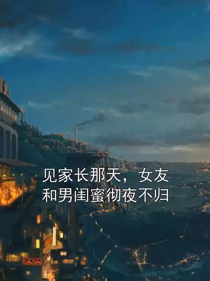见家长那天，女友和男闺蜜彻夜不归小说