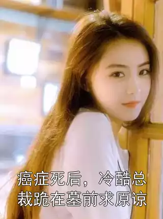 癌症死后，冷酷总裁跪在墓前求原谅小说