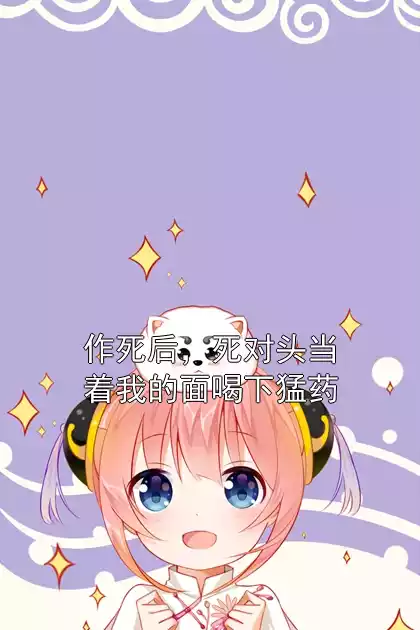 作死后，死对头当着我的面喝下猛药小说