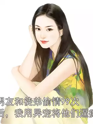 男友和徒弟偷情99次后，我用异宠将他们逼疯小说