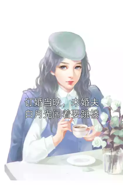 订婚当晚，未婚夫白月光闹着要跳楼