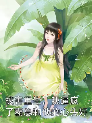 被害重生，我逼疯了霸总和他的心头好