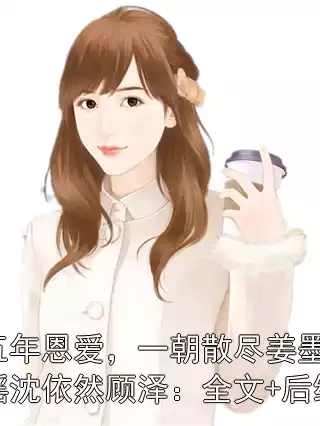 五年恩爱，一朝散尽姜墨瑶沈依然顾泽：全文+后续小说