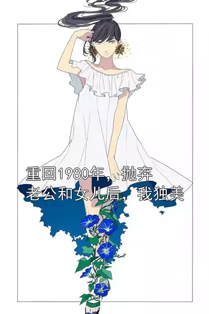 重回1980年，抛弃老公和女儿后，我独美小说
