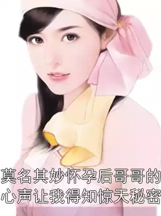莫名其妙怀孕后哥哥的心声让我得知惊天秘密小说