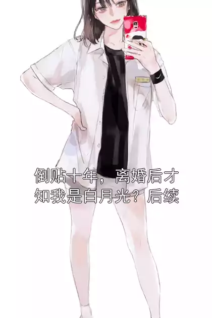 倒贴十年，离婚后才知我是白月光？后续小说
