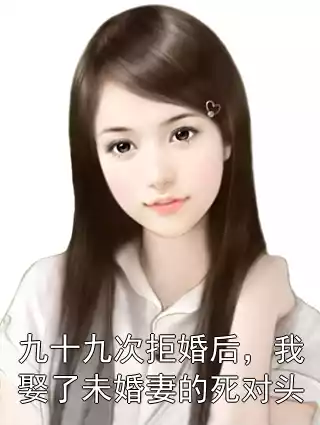 九十九次拒婚后，我娶了未婚妻的死对头小说