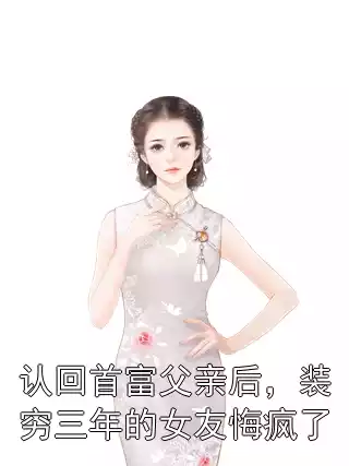 认回首富父亲后，装穷三年的女友悔疯了